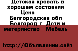 Детская кровать в хорошем состоянии › Цена ­ 5 000 - Белгородская обл., Белгород г. Дети и материнство » Мебель   